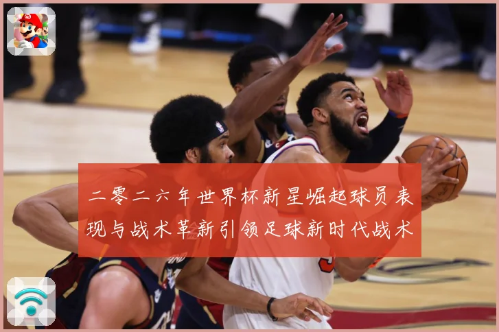 二零二六年世界杯新星崛起球员表现与战术革新引领足球新时代战术观察-深度解析