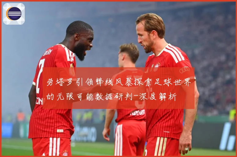 劳塔罗引领锋线风暴探索足球世界的无限可能数据研判-深度解析