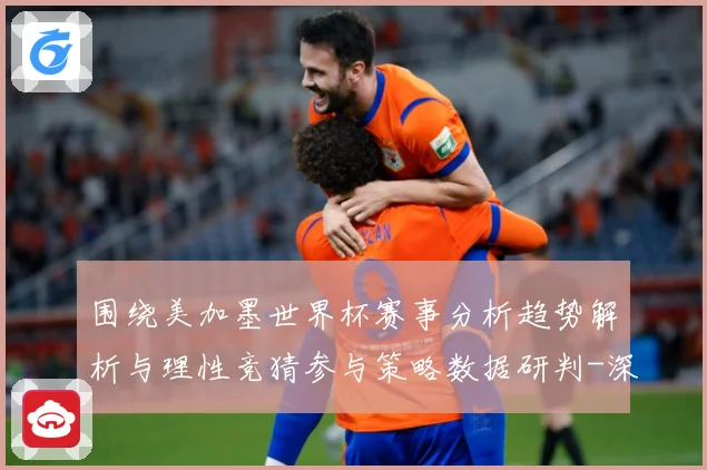围绕美加墨世界杯赛事分析趋势解析与理性竞猜参与策略数据研判-深度解析