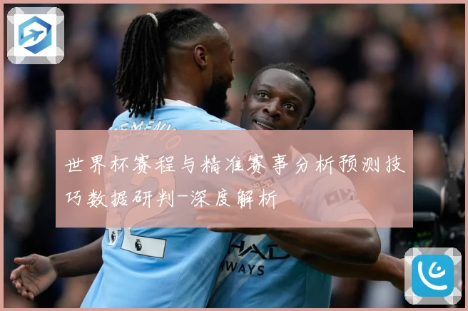 世界杯赛程与精准赛事分析预测技巧数据研判-深度解析
