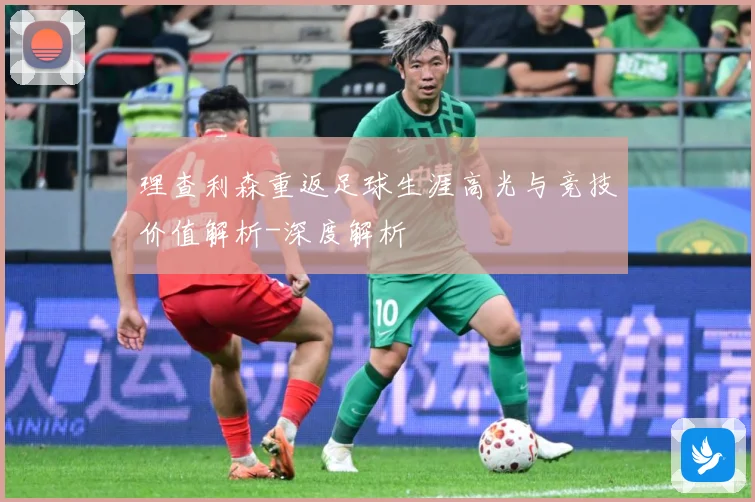 理查利森重返足球生涯高光与竞技价值解析-深度解析