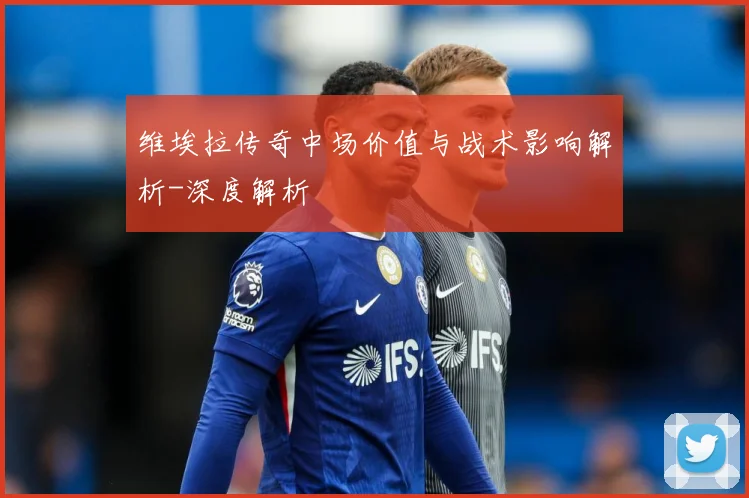 维埃拉传奇中场价值与战术影响解析-深度解析