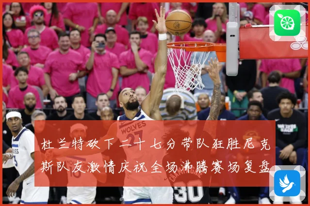 杜兰特砍下二十七分带队狂胜尼克斯队友激情庆祝全场沸腾赛场复盘-深度解析