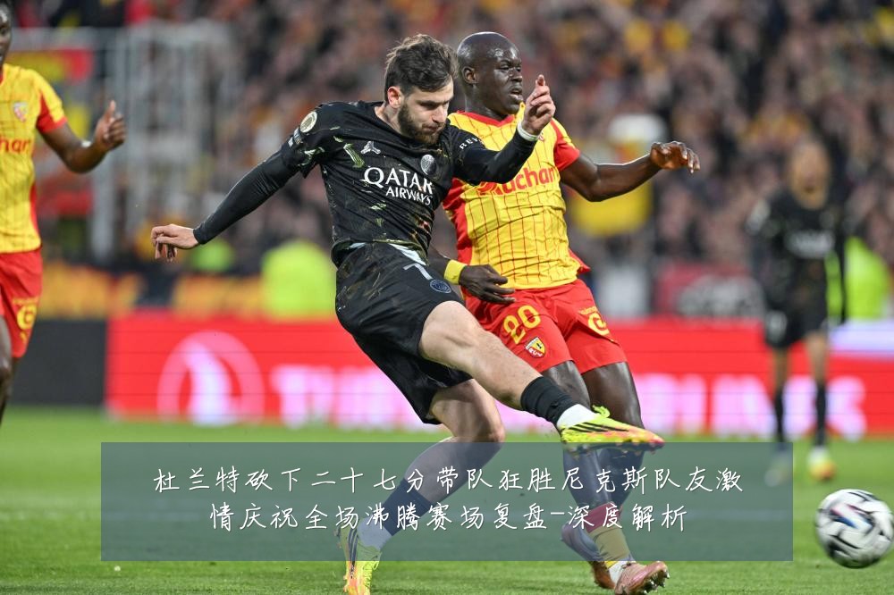杜兰特砍下二十七分带队狂胜尼克斯队友激情庆祝全场沸腾赛场复盘-深度解析