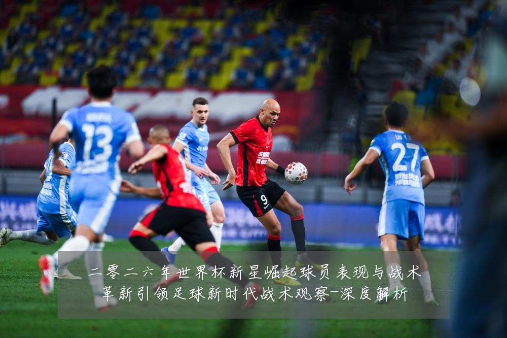 二零二六年世界杯新星崛起球员表现与战术革新引领足球新时代战术观察-深度解析