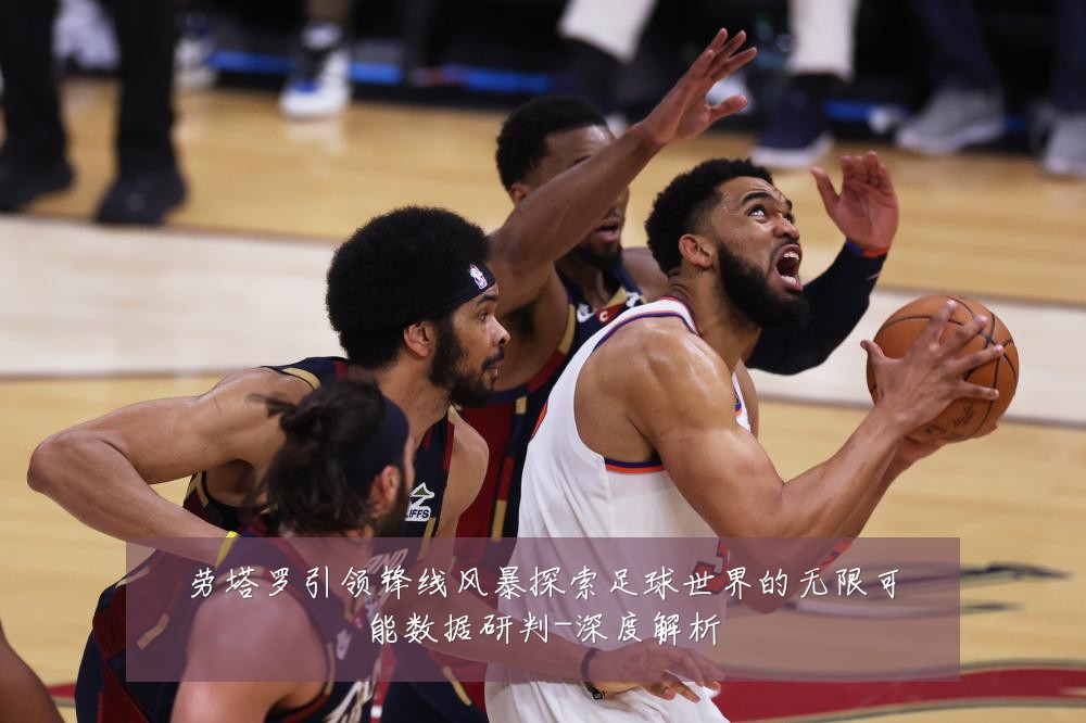 劳塔罗引领锋线风暴探索足球世界的无限可能数据研判-深度解析