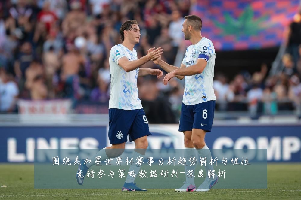 围绕美加墨世界杯赛事分析趋势解析与理性竞猜参与策略数据研判-深度解析